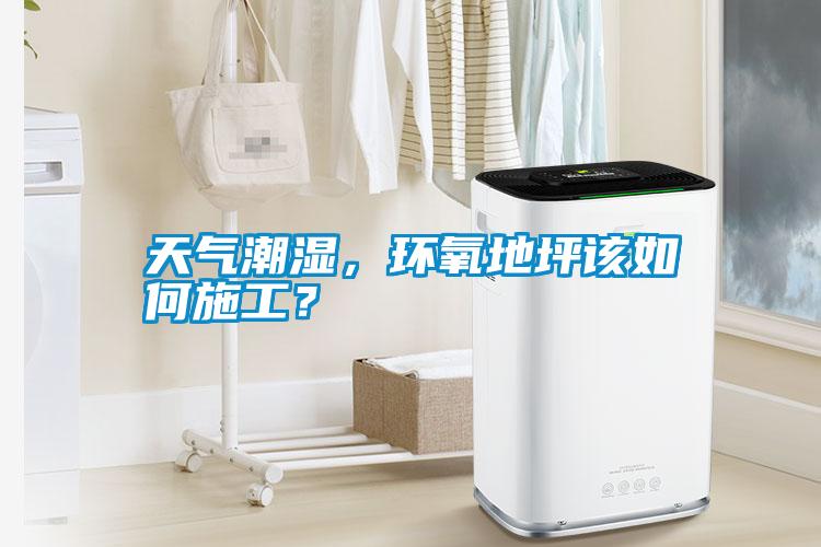 天氣潮濕,環氧地坪該如何施工?