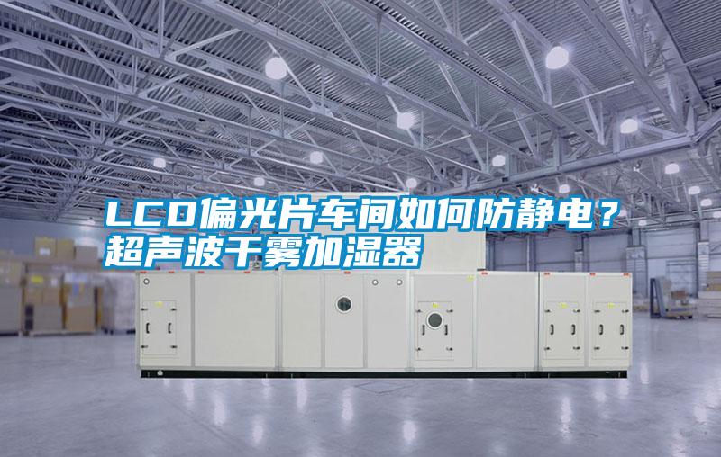 LCD偏光片車間如何防靜電?超聲波干霧加濕器