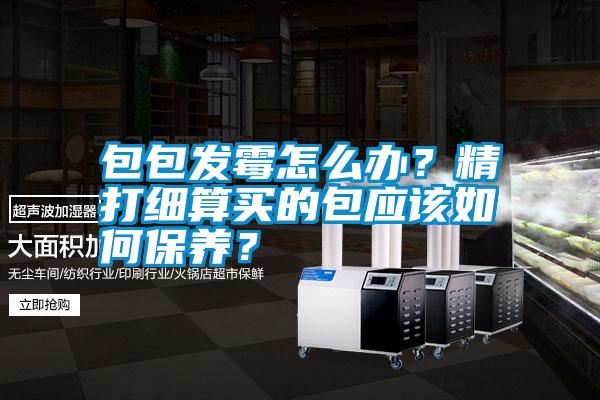 包包發霉怎么辦？精打細算買的包應該如何保養？