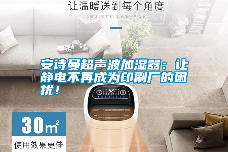 安詩(shī)曼超聲波加濕器:讓靜電不再成為印刷廠的困擾!