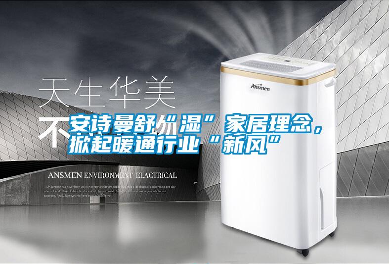 安詩(shī)曼舒“濕”家居理念,掀起暖通行業(yè)“新風(fēng)”