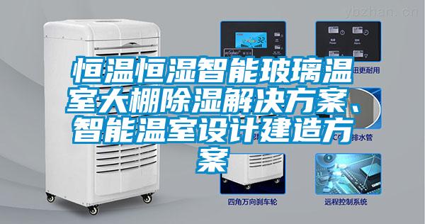 恒溫恒濕智能玻璃溫室大棚除濕解決方案、智能溫室設計建造方案