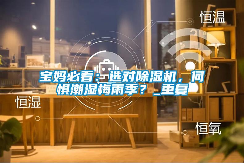 寶媽必看:選對除濕機,何懼潮濕梅雨季?_重復