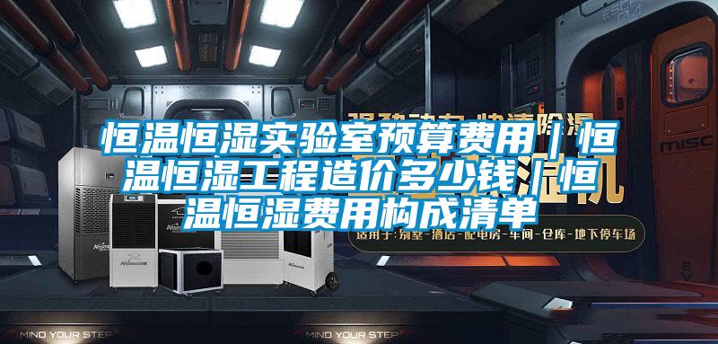 恒溫恒濕實驗室預算費用｜恒溫恒濕工程造價多少錢｜恒溫恒濕費用構成清單