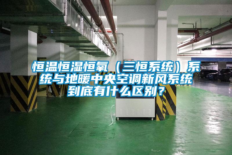 恒溫恒濕恒氧（三恒系統）系統與地暖中央空調新風系統到底有什么區別？