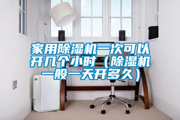 家用除濕機(jī)一次可以開幾個(gè)小時(shí)(除濕機(jī)一般一天開多久)